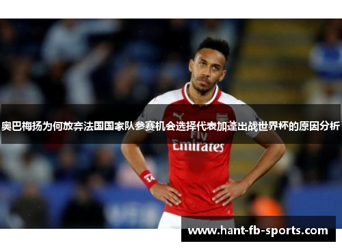 奥巴梅扬为何放弃法国国家队参赛机会选择代表加蓬出战世界杯的原因分析