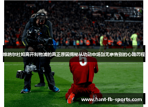 维纳尔杜姆离开利物浦的真正原因揭秘从功勋中场到无奈告别的心路历程