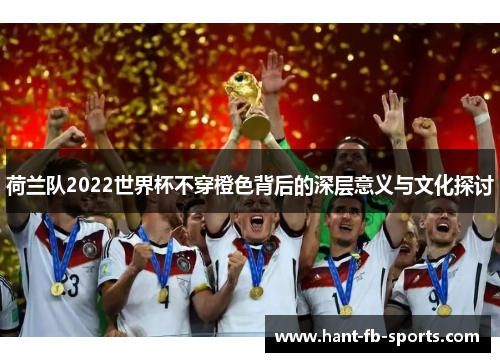 荷兰队2022世界杯不穿橙色背后的深层意义与文化探讨 荷兰队2022世界杯不穿橙色背后的深层意义与文化探讨