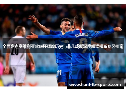 全面盘点塞维利亚欧联杯辉煌历史与非凡成就深度解读权威专区指南