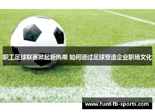 职工足球联赛掀起新热潮 如何通过足球塑造企业职场文化