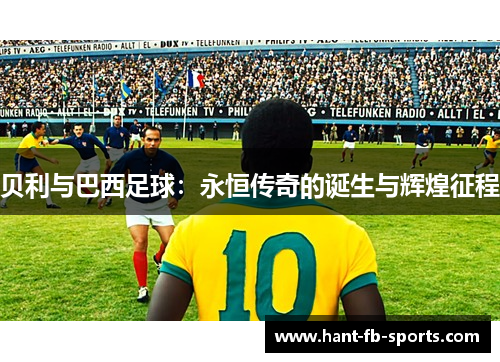 贝利与巴西足球:永恒传奇的诞生与辉煌征程 贝利与巴西足球:永恒传奇的诞生与辉煌征程