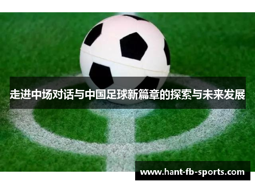 走进中场对话与中国足球新篇章的探索与未来发展 走进中场对话与中国足球新篇章的探索与未来发展