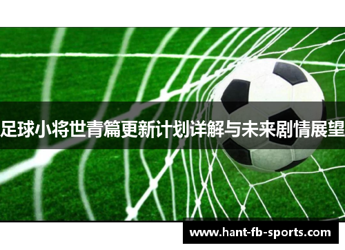 足球小将世青篇更新计划详解与未来剧情展望 足球小将世青篇更新计划详解与未来剧情展望