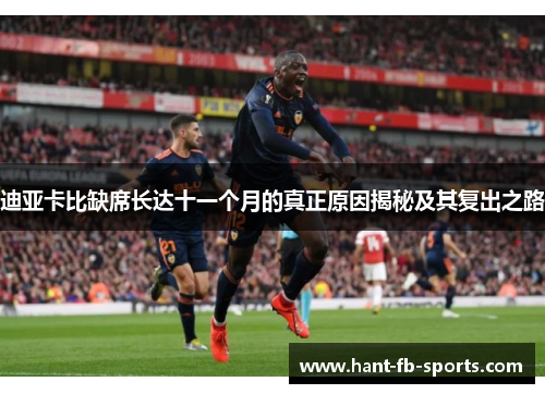 迪亚卡比缺席长达十一个月的真正原因揭秘及其复出之路 迪亚卡比缺席长达十一个月的真正原因揭秘及其复出之路