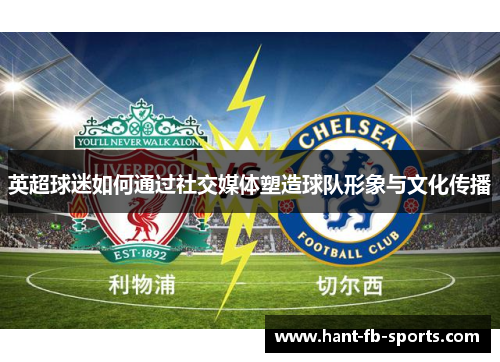 英超球迷如何通过社交媒体塑造球队形象与文化传播