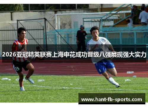 2026亚冠精英联赛上海申花成功晋级八强展现强大实力
