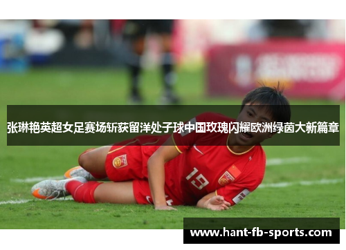 张琳艳英超女足赛场斩获留洋处子球中国玫瑰闪耀欧洲绿茵大新篇章