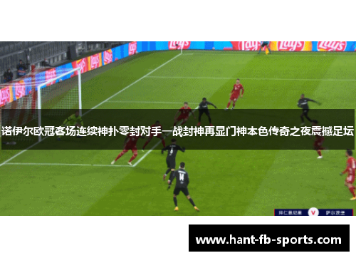 诺伊尔欧冠客场连续神扑零封对手一战封神再显门神本色传奇之夜震撼足坛