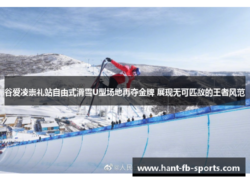 谷爱凌崇礼站自由式滑雪U型场地再夺金牌 展现无可匹敌的王者风范