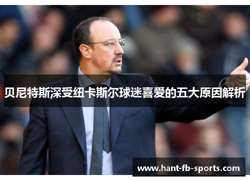贝尼特斯深受纽卡斯尔球迷喜爱的五大原因解析