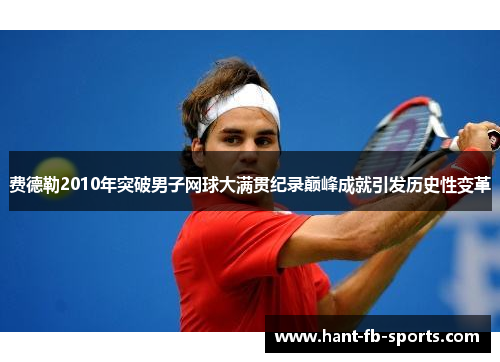 费德勒2010年突破男子网球大满贯纪录巅峰成就引发历史性变革 费德勒2010年突破男子网球大满贯纪录巅峰成就引发历史性变革