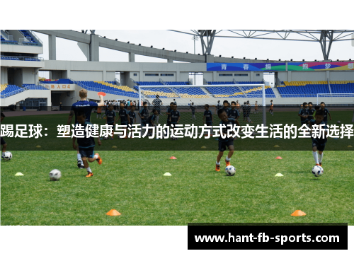 踢足球:塑造健康与活力的运动方式改变生活的全新选择 踢足球:塑造健康与活力的运动方式改变生活的全新选择