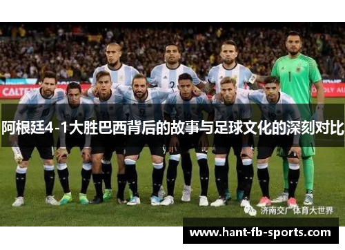 阿根廷4-1大胜巴西背后的故事与足球文化的深刻对比 阿根廷4-1大胜巴西背后的故事与足球文化的深刻对比